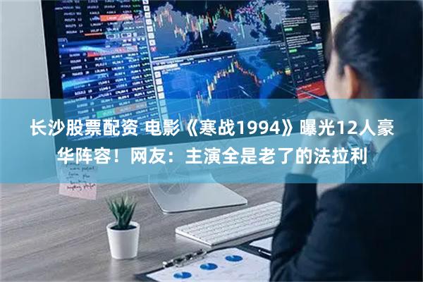 长沙股票配资 电影《寒战1994》曝光12人豪华阵容！网友：主演全是老了的法拉利