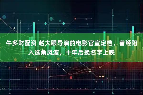 牛多财配资 赵大眼导演的电影官宣定档,曾经陷入选角风波,十年后换名字上映