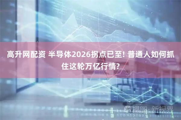 高升网配资 半导体2026拐点已至! 普通人如何抓住这轮万亿行情?