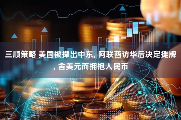 三顺策略 美国被撵出中东, 阿联酋访华后决定摊牌, 舍美元而拥抱人民币